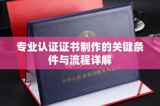 洮北专业认证证书制作的关键条件与流程详解
