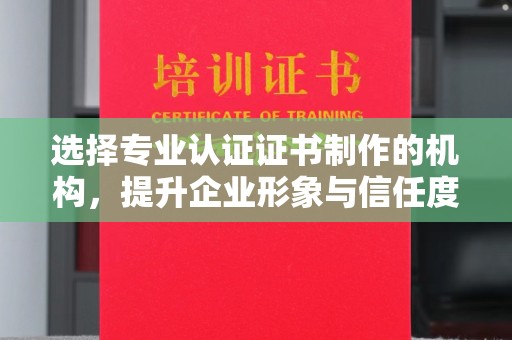 洮北选择专业认证证书制作的机构，提升企业形象与信任度