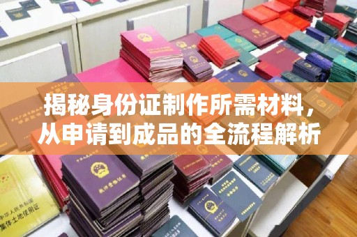 洮北揭秘身份证制作所需材料，从申请到成品的全流程解析