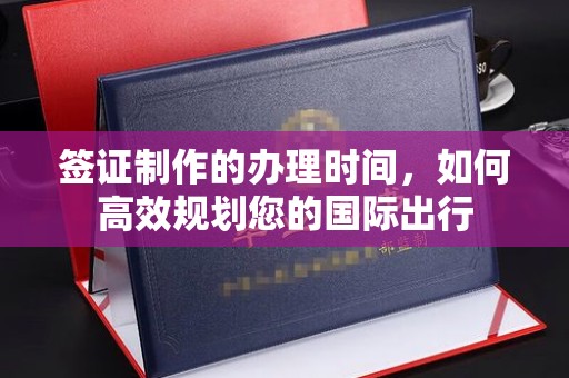 洮北签证制作的办理时间，如何高效规划您的国际出行