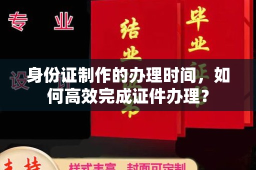 洮北身份证制作的办理时间，如何高效完成证件办理？