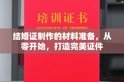 洮北结婚证制作的材料准备，从零开始，打造完美证件