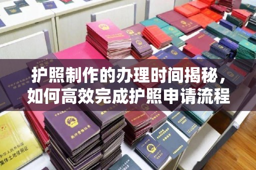 洮北护照制作的办理时间揭秘，如何高效完成护照申请流程