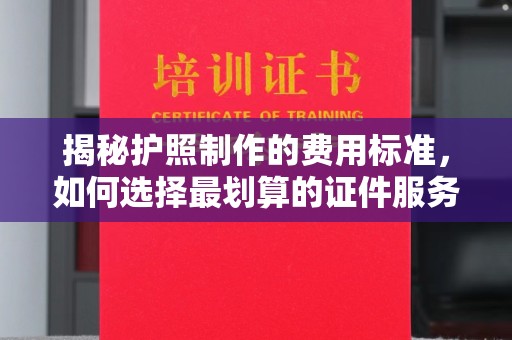 洮北揭秘护照制作的费用标准，如何选择最划算的证件服务？