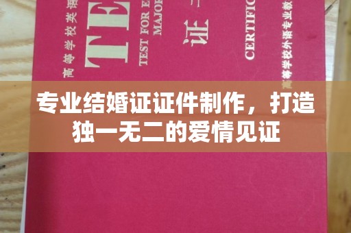洮北专业结婚证证件制作，打造独一无二的爱情见证