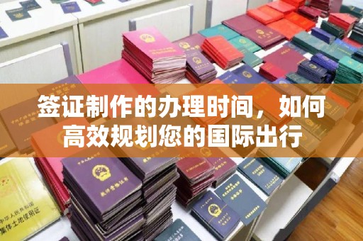 洮北签证制作的办理时间，如何高效规划您的国际出行