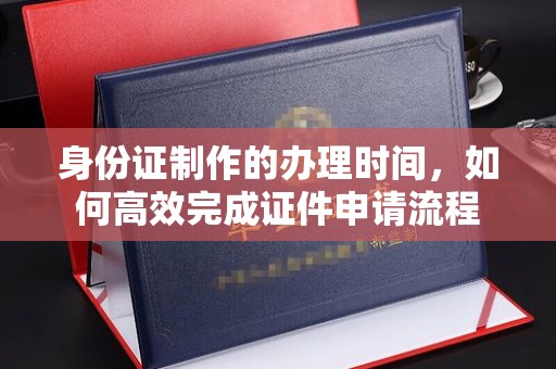 洮北身份证制作的办理时间，如何高效完成证件申请流程