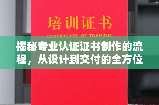 洮北揭秘专业认证证书制作的流程，从设计到交付的全方位指南