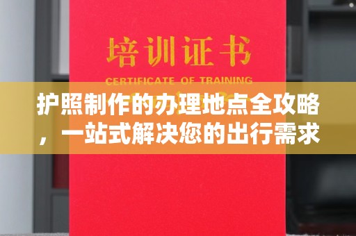 洮北护照制作的办理地点全攻略，一站式解决您的出行需求